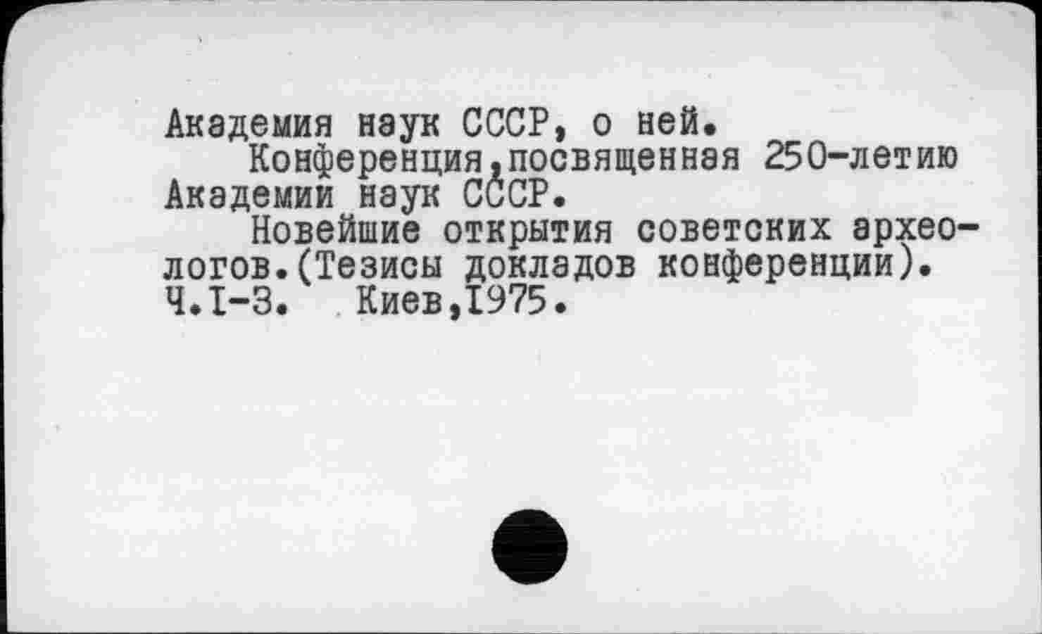 ﻿Академия наук СССР» о ней.
Конференция,посвященная 250-летию Академии наук СССР.
Новейшие открытия советских археологов. (Тезисы докладов конференции). Ч.І-3.	Киев,1975.